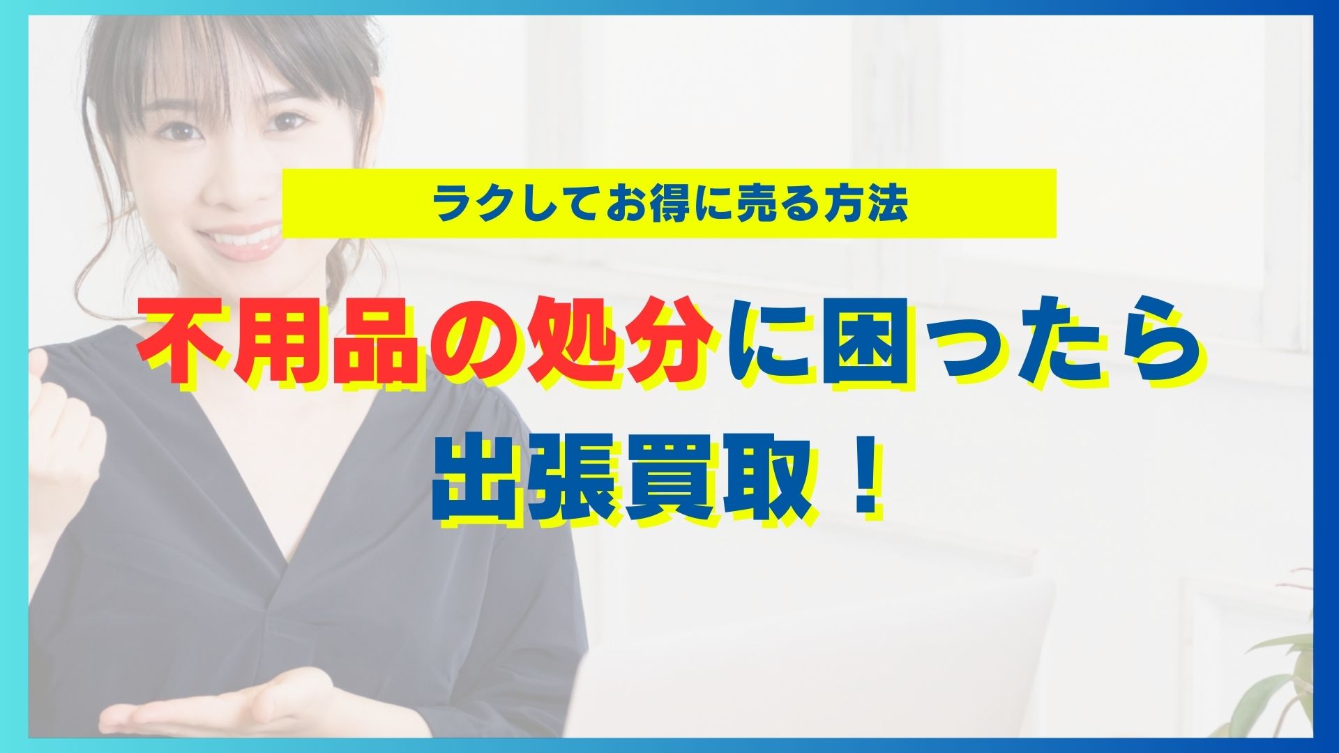 不用品の処分に困ったら出張買取！ラクしてお得に売る方法