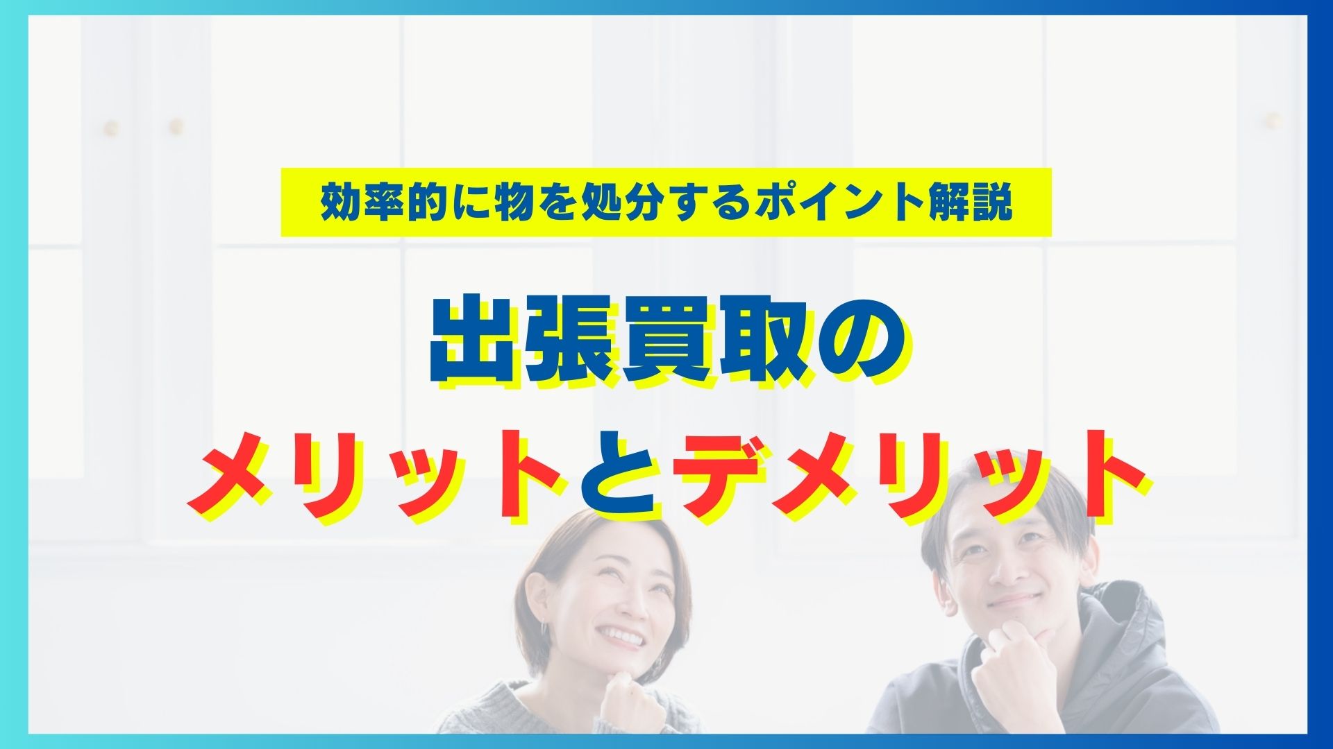 出張買取のメリットとデメリット｜効率的に物を処分するポイント解説